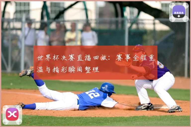 世界杯决赛直播回放：赛事全程重温与精彩瞬间整理