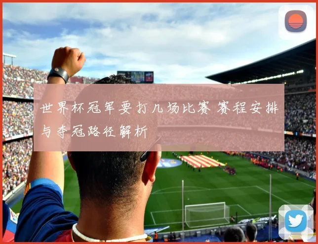 世界杯冠军要打几场比赛 赛程安排与夺冠路径解析
