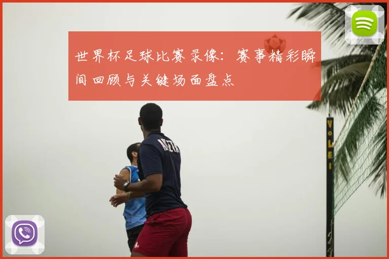 世界杯足球比赛录像：赛事精彩瞬间回顾与关键场面盘点
