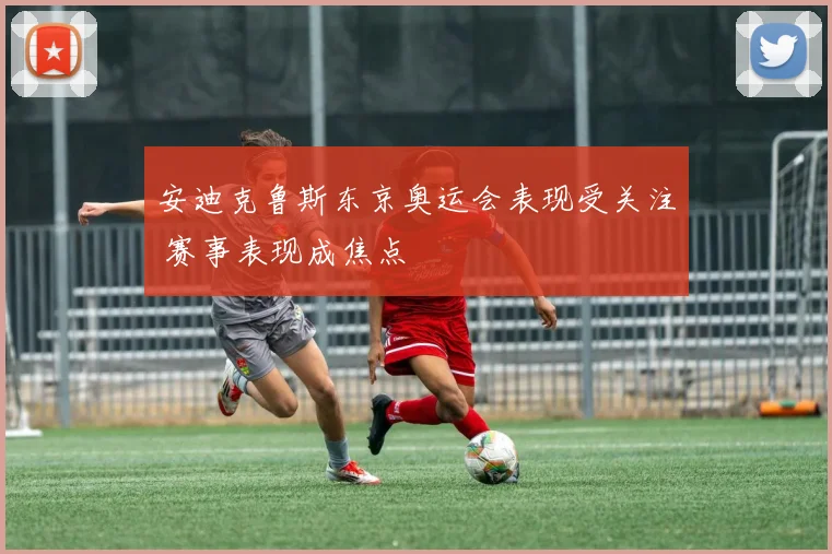 安迪克鲁斯东京奥运会表现受关注 赛事表现成焦点