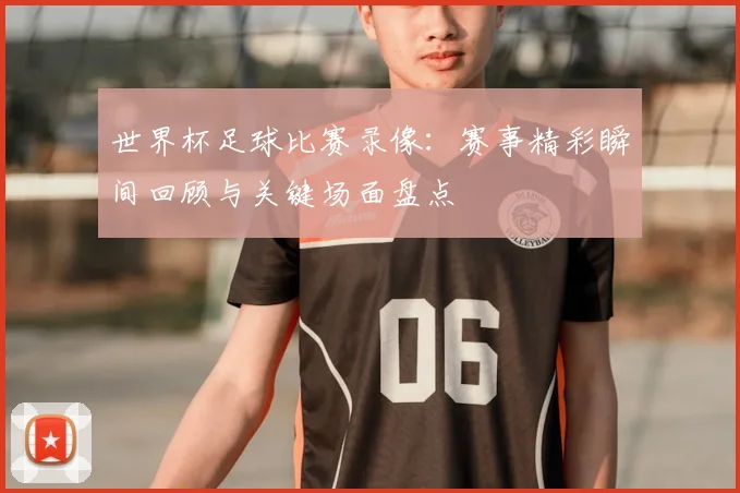 世界杯足球比赛录像:赛事精彩瞬间回顾与关键场面盘点