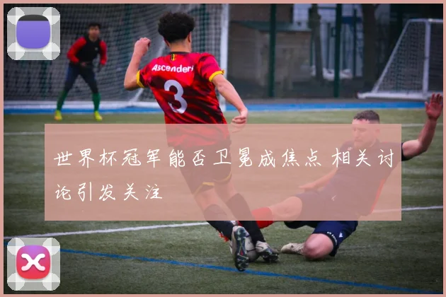 世界杯冠军能否卫冕成焦点 相关讨论引发关注