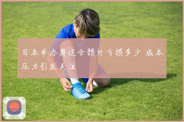 日本举办奥运会预计亏损多少 成本压力引发关注