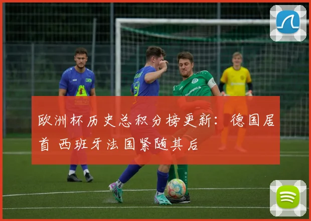 欧洲杯历史总积分榜更新:德国居首 西班牙法国紧随其后