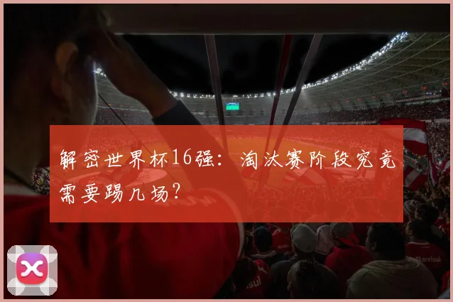 解密世界杯16强：淘汰赛阶段究竟需要踢几场？