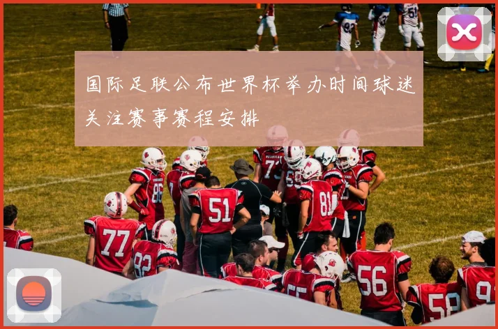国际足联公布世界杯举办时间球迷关注赛事赛程安排