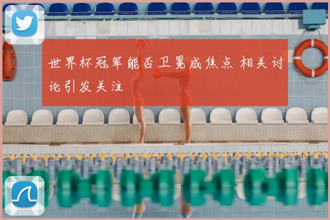 世界杯冠军能否卫冕成焦点 相关讨论引发关注