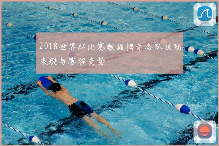 2018世界杯比赛数据揭示各队攻防表现与赛程走势