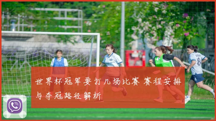 世界杯冠军要打几场比赛 赛程安排与夺冠路径解析