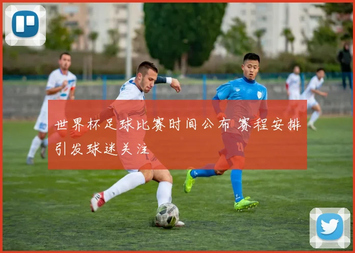 世界杯足球比赛时间公布 赛程安排引发球迷关注