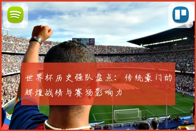 世界杯历史强队盘点：传统豪门的辉煌战绩与赛场影响力