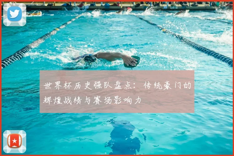 世界杯历史强队盘点:传统豪门的辉煌战绩与赛场影响力
