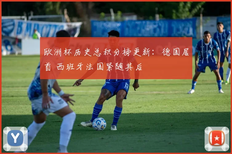 欧洲杯历史总积分榜更新:德国居首 西班牙法国紧随其后