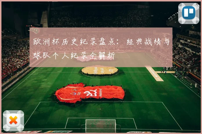 欧洲杯历史纪录盘点：经典战绩与球队个人纪录全解析